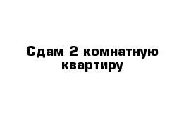 Сдам 2 комнатную квартиру